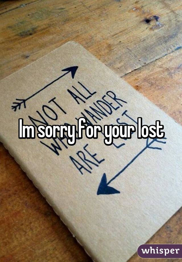 Im sorry for your lost