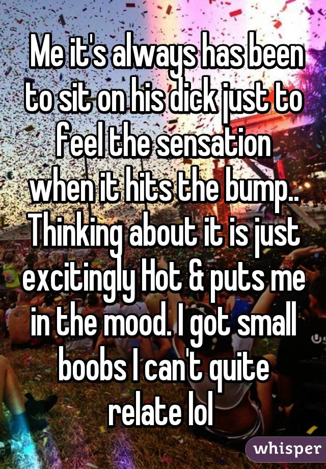  Me it's always has been to sit on his dick just to feel the sensation when it hits the bump.. Thinking about it is just excitingly Hot & puts me in the mood. I got small boobs I can't quite relate lol 