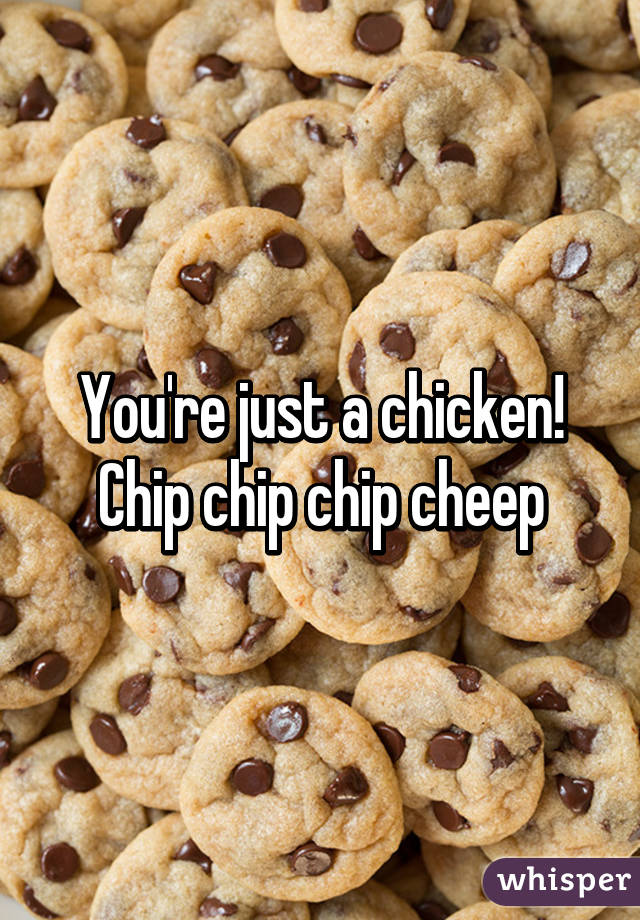 You're just a chicken! Chip chip chip cheep