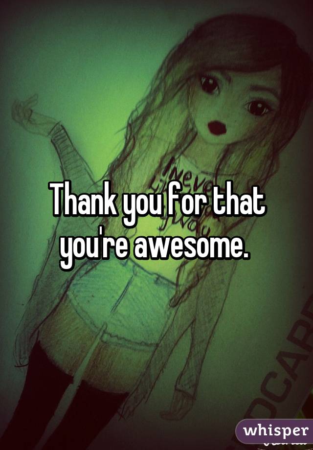 Thank you for that you're awesome. 