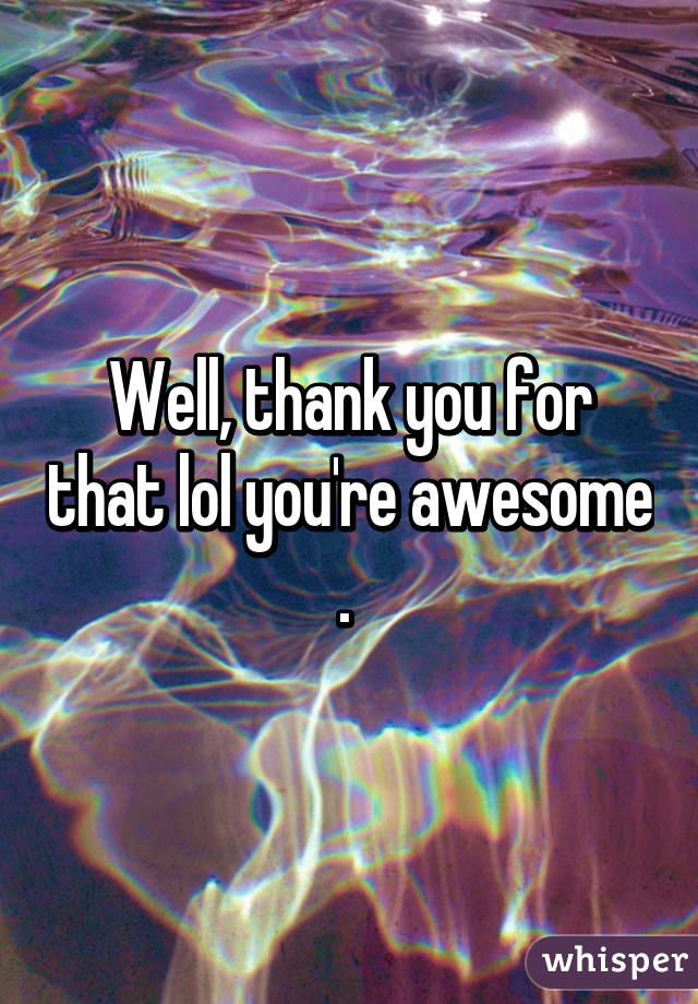 Well, thank you for that lol you're awesome . 