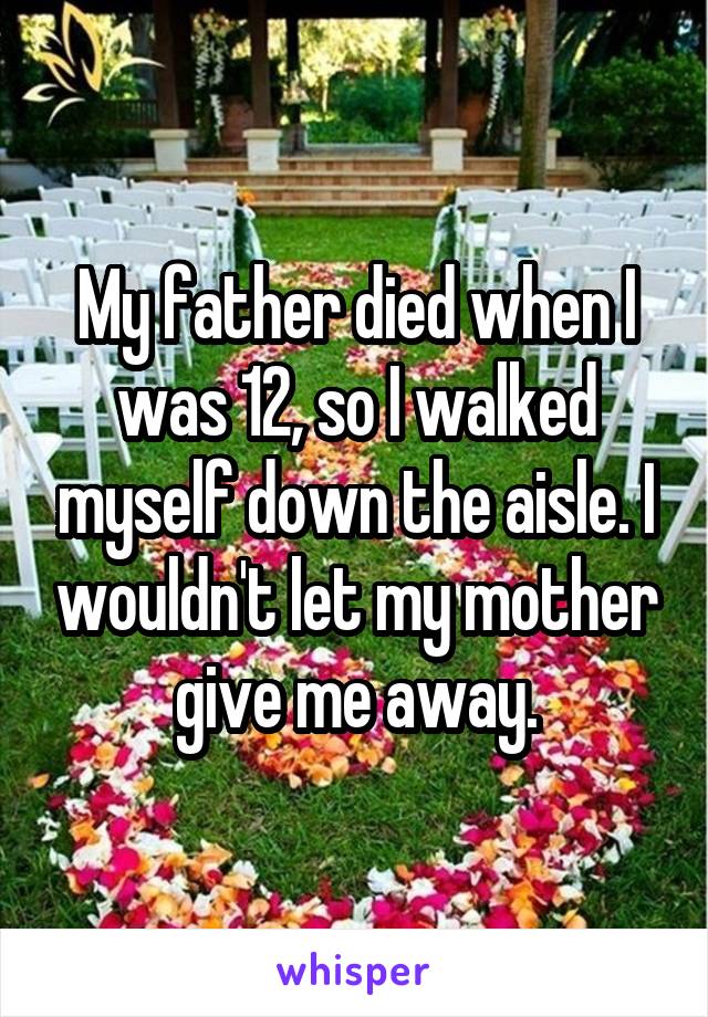 My father died when I was 12, so I walked myself down the aisle. I wouldn't let my mother give me away.