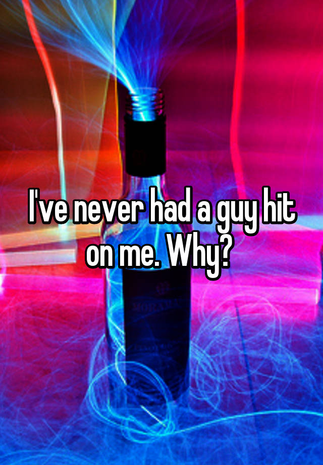 i-ve-never-had-a-guy-hit-on-me-why