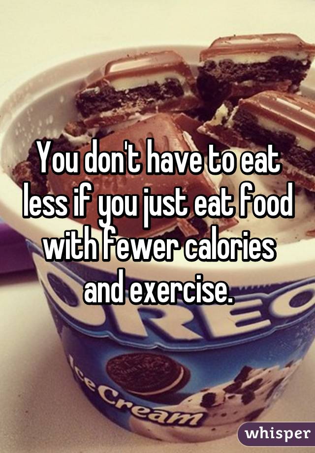 You don't have to eat less if you just eat food with fewer calories and exercise.