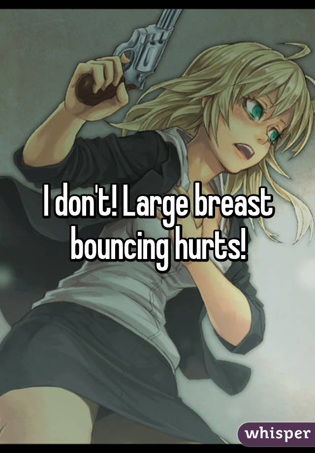 I don't! Large breast bouncing hurts!