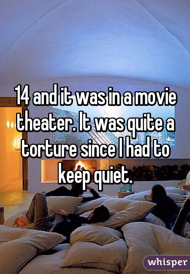 14 and it was in a movie theater. It was quite a torture since I had to keep quiet.