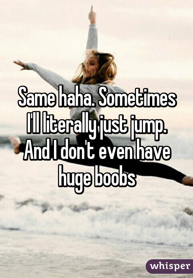Same haha. Sometimes I'll literally just jump. And I don't even have huge boobs