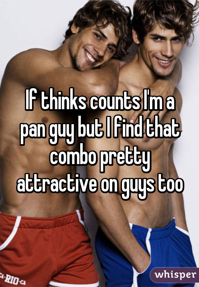 If thinks counts I'm a pan guy but I find that combo pretty attractive on guys too