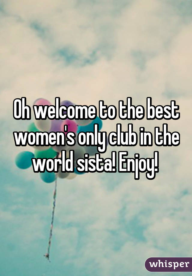 Oh welcome to the best women's only club in the world sista! Enjoy! 