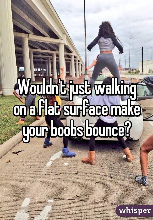 Wouldn't just walking on a flat surface make your boobs bounce?