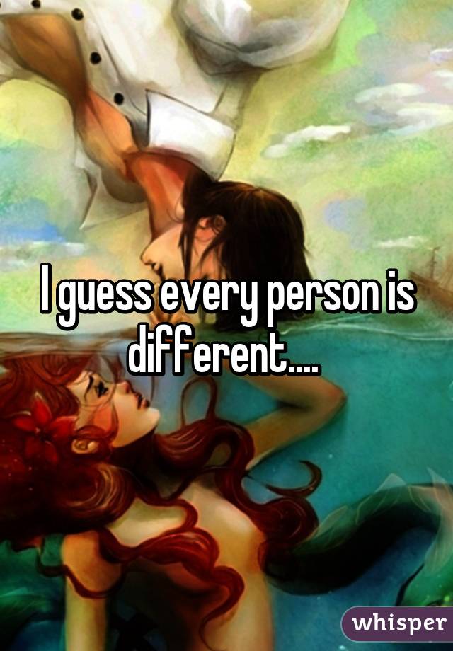 I guess every person is different.... 