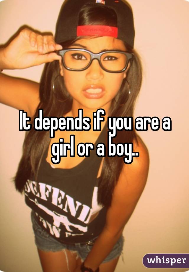 It depends if you are a girl or a boy..