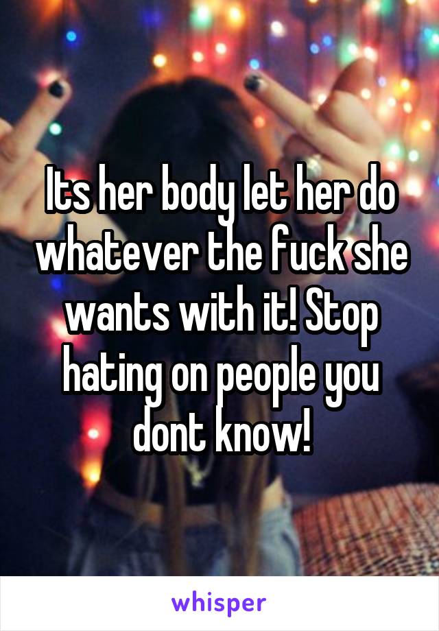 Its her body let her do whatever the fuck she wants with it! Stop hating on people you dont know!
