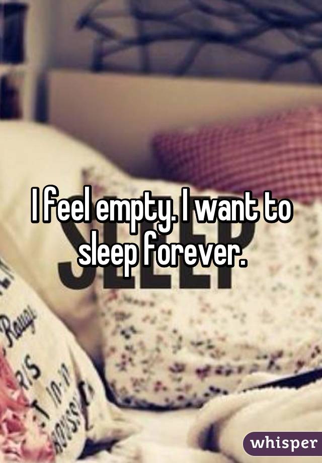 I feel empty. I want to sleep forever.