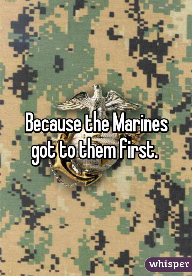 Because the Marines got to them first. 