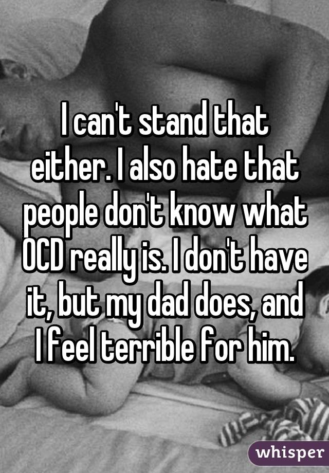 I can't stand that either. I also hate that people don't know what OCD really is. I don't have it, but my dad does, and I feel terrible for him.