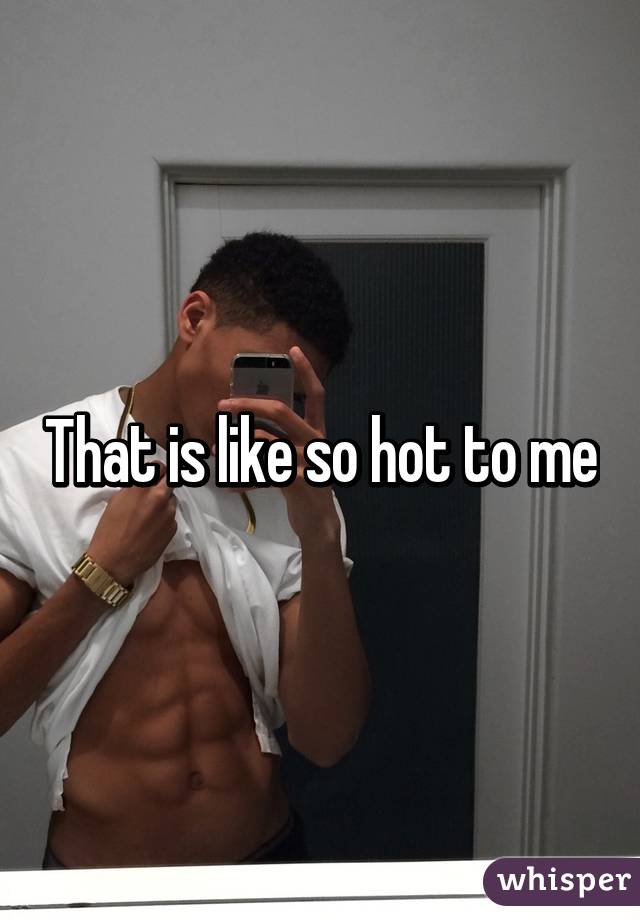 That is like so hot to me