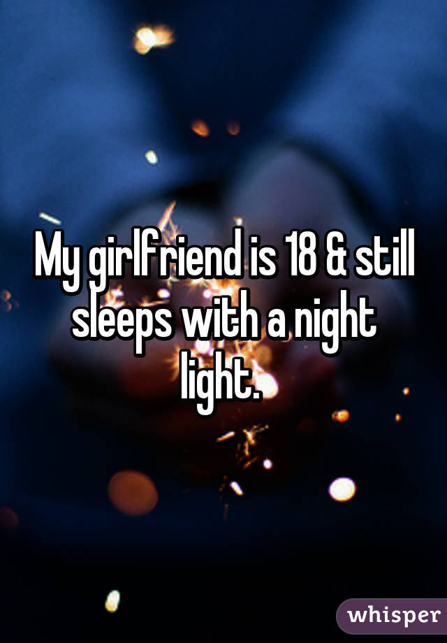 My girlfriend is 18 & still sleeps with a night light. 