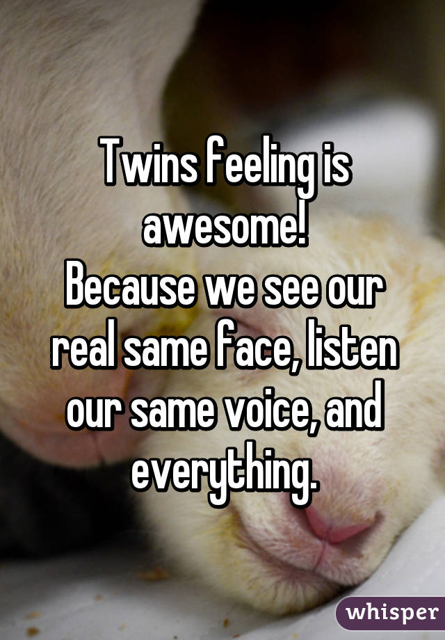 Twins feeling is awesome!
Because we see our real same face, listen our same voice, and everything.