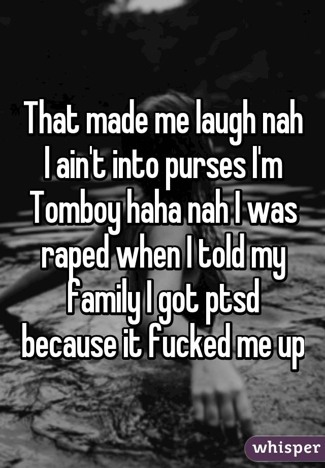 That made me laugh nah I ain't into purses I'm Tomboy haha nah I was raped when I told my family I got ptsd because it fucked me up