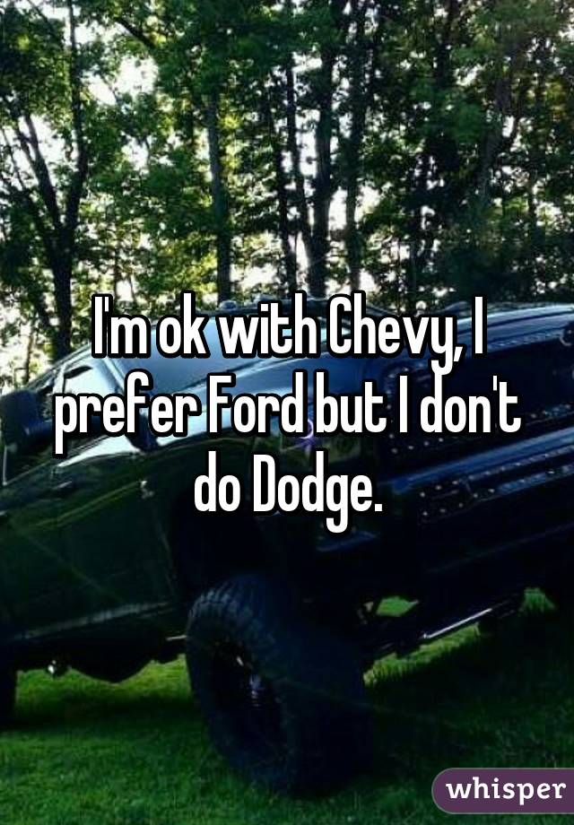 I'm ok with Chevy, I prefer Ford but I don't do Dodge.