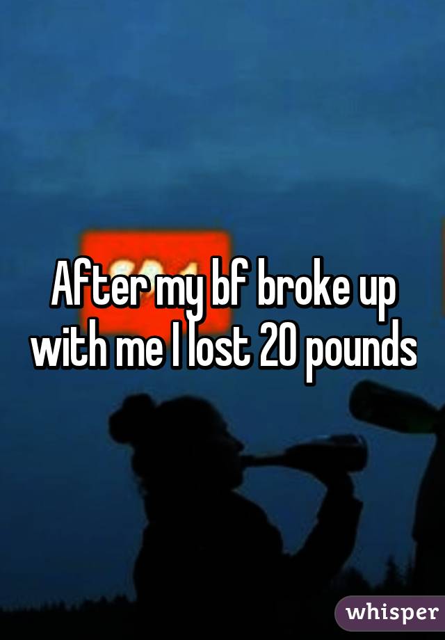 After my bf broke up with me I lost 20 pounds