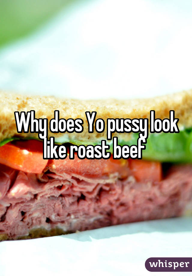 Why Does Yo Pussy Look Like Roast Beef