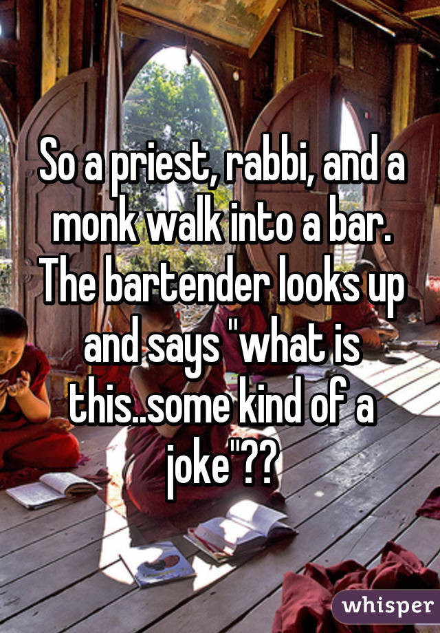 So a priest, rabbi, and a monk walk into a bar. The bartender looks up and says "what is this..some kind of a joke"??