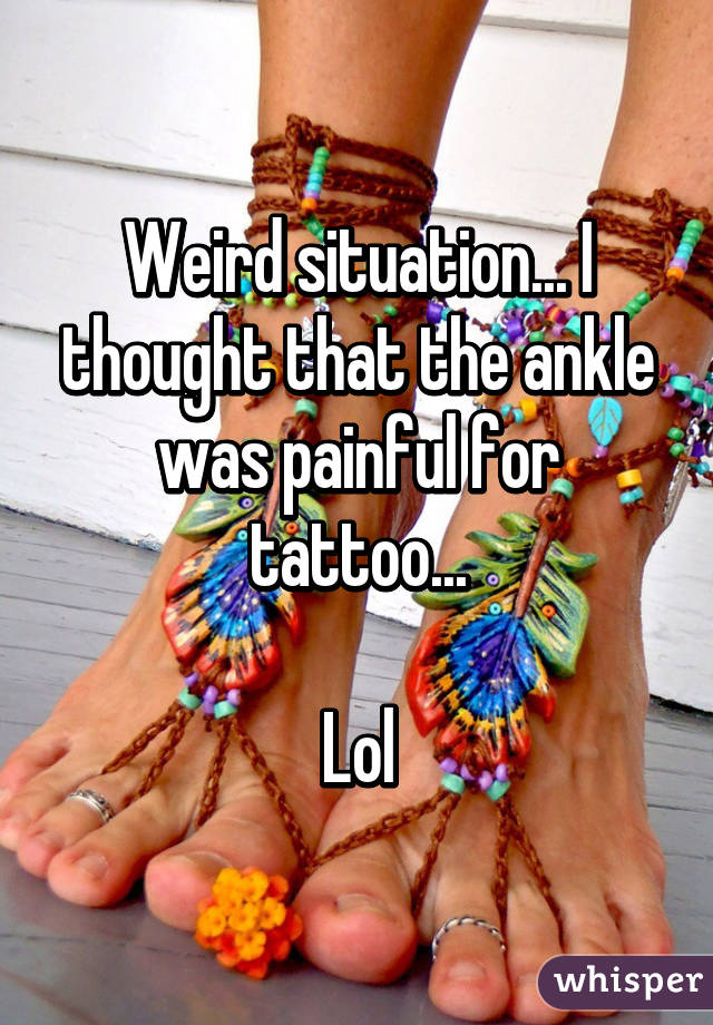 Weird situation... I thought that the ankle was painful for tattoo...

Lol