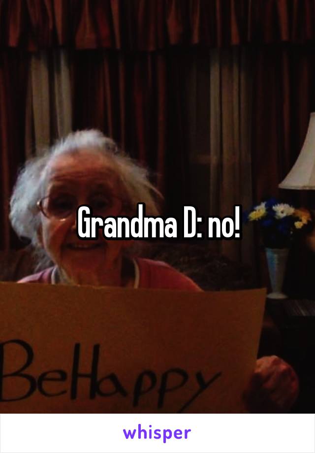 Grandma D: no!