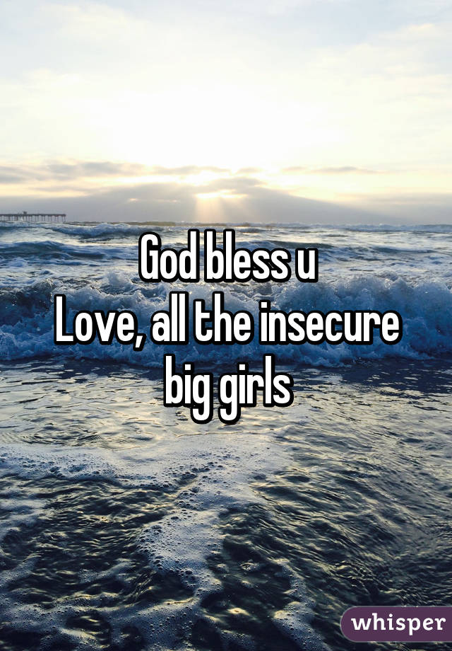 God bless u
Love, all the insecure big girls