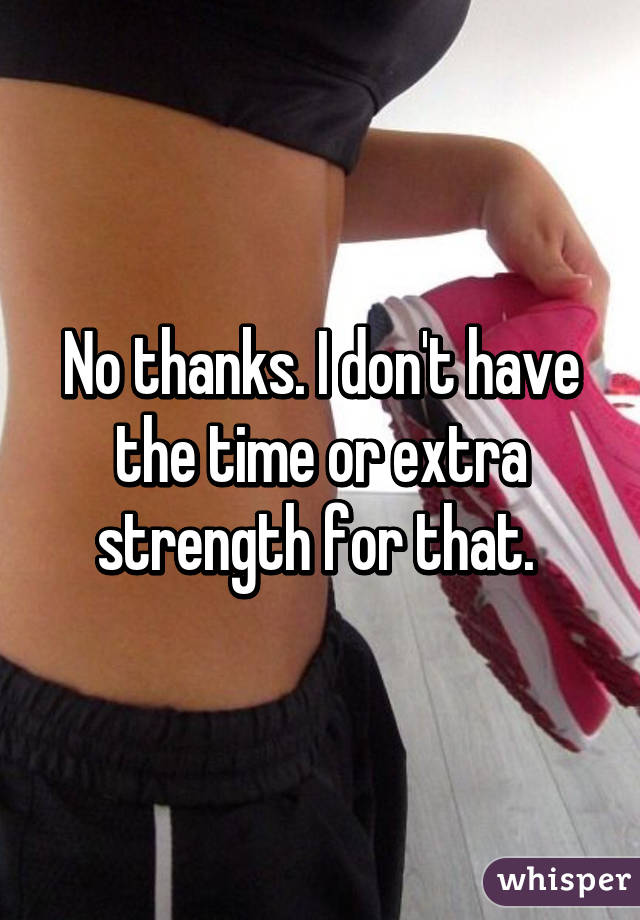 No thanks. I don't have the time or extra strength for that. 