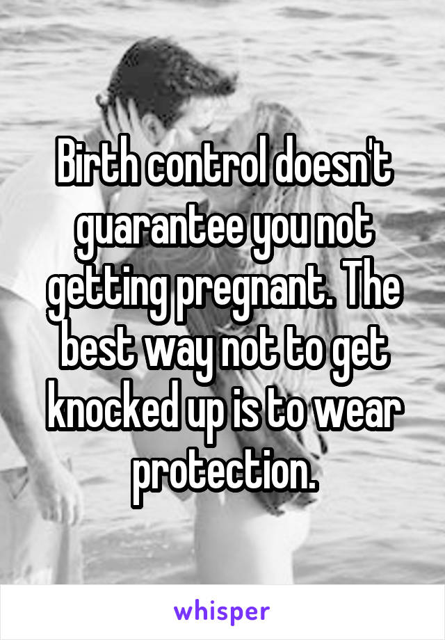 Birth control doesn't guarantee you not getting pregnant. The best way not to get knocked up is to wear protection.