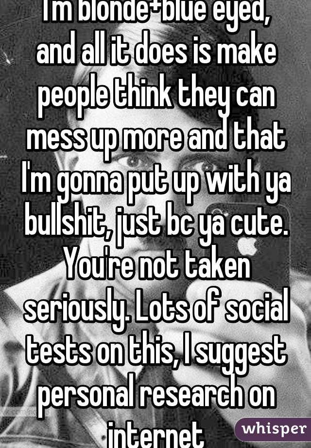 I'm blonde+blue eyed, and all it does is make people think they can mess up more and that I'm gonna put up with ya bullshit, just bc ya cute. You're not taken seriously. Lots of social tests on this, I suggest personal research on internet