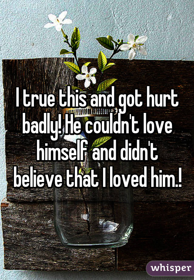 I true this and got hurt badly! He couldn't love himself and didn't believe that I loved him.!