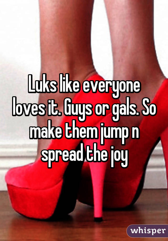 Luks like everyone loves it. Guys or gals. So make them jump n spread the joy