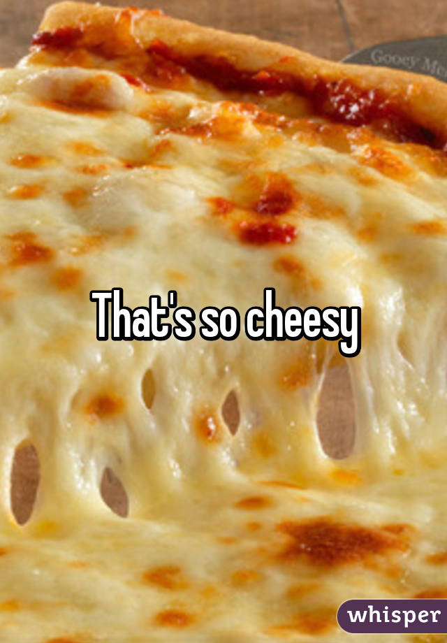 That's so cheesy