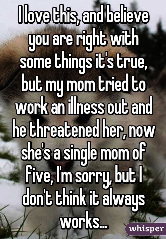 I love this, and believe you are right with some things it's true, but my mom tried to work an illness out and he threatened her, now she's a single mom of five, I'm sorry, but I don't think it always works...