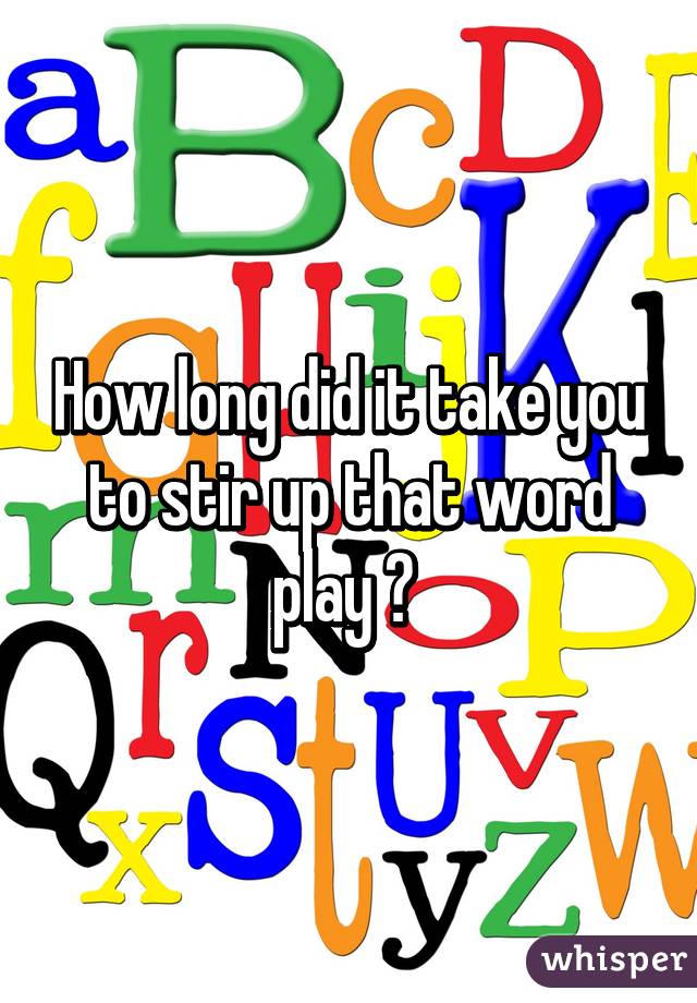 How long did it take you to stir up that word play ? 