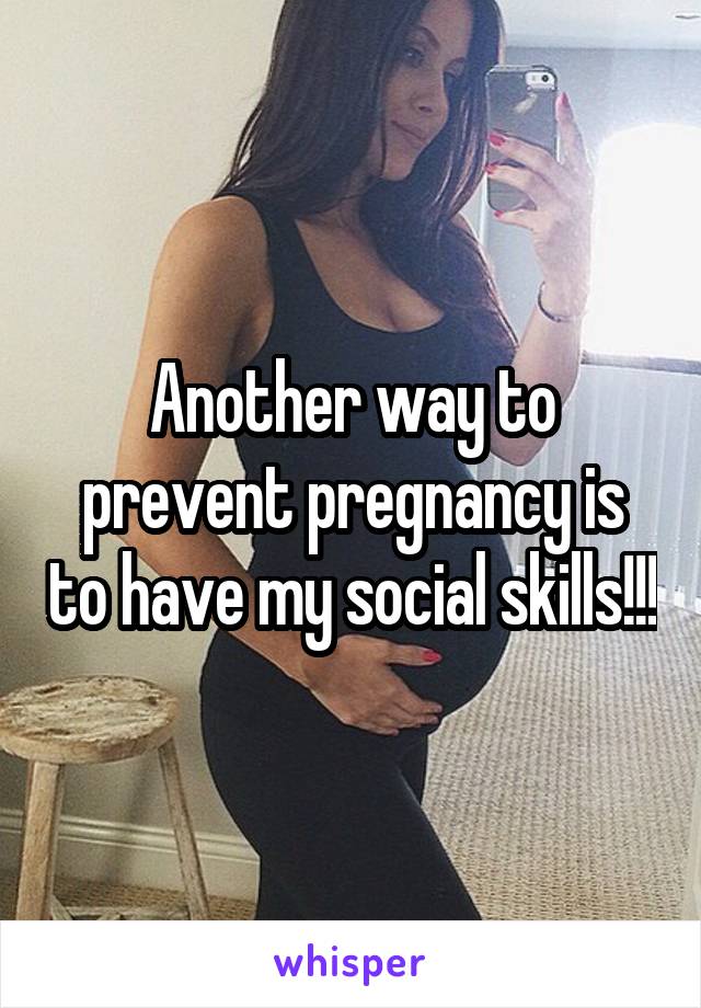 Another way to prevent pregnancy is to have my social skills!!!