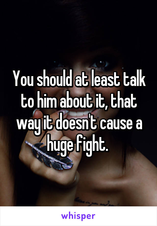 You should at least talk to him about it, that way it doesn't cause a huge fight. 