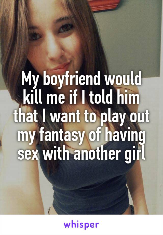 My boyfriend would kill me if I told him that I want to play out my fantasy of having sex with another girl