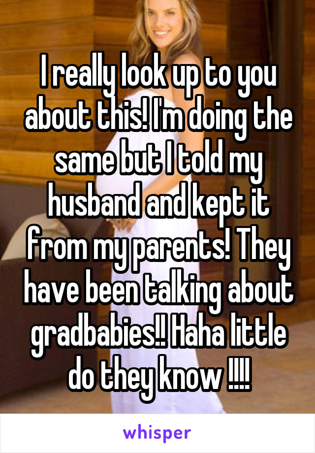 I really look up to you about this! I'm doing the same but I told my husband and kept it from my parents! They have been talking about gradbabies!! Haha little do they know !!!!