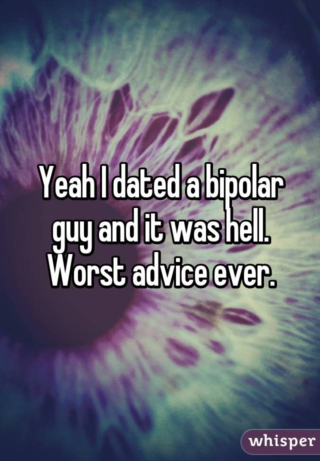 Yeah I dated a bipolar guy and it was hell. Worst advice ever.