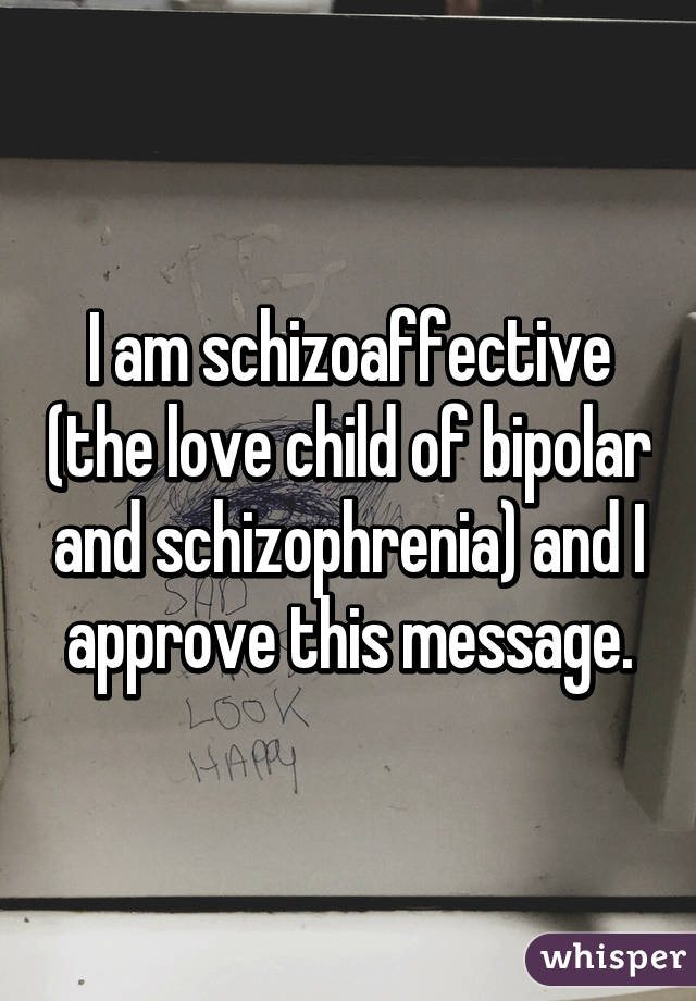 I am schizoaffective (the love child of bipolar and schizophrenia) and I approve this message.