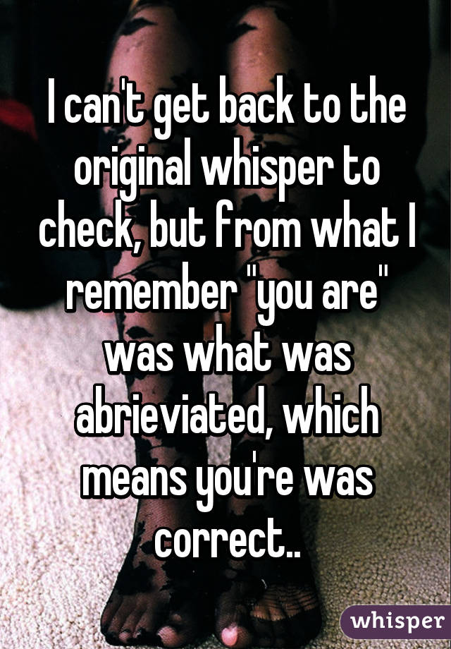 I can't get back to the original whisper to check, but from what I remember "you are" was what was abrieviated, which means you're was correct..