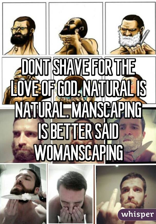 DONT SHAVE FOR THE LOVE OF GOD. NATURAL IS NATURAL. MANSCAPING IS BETTER SAID WOMANSCAPING