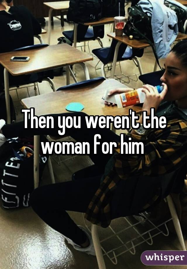 Then you weren't the woman for him 