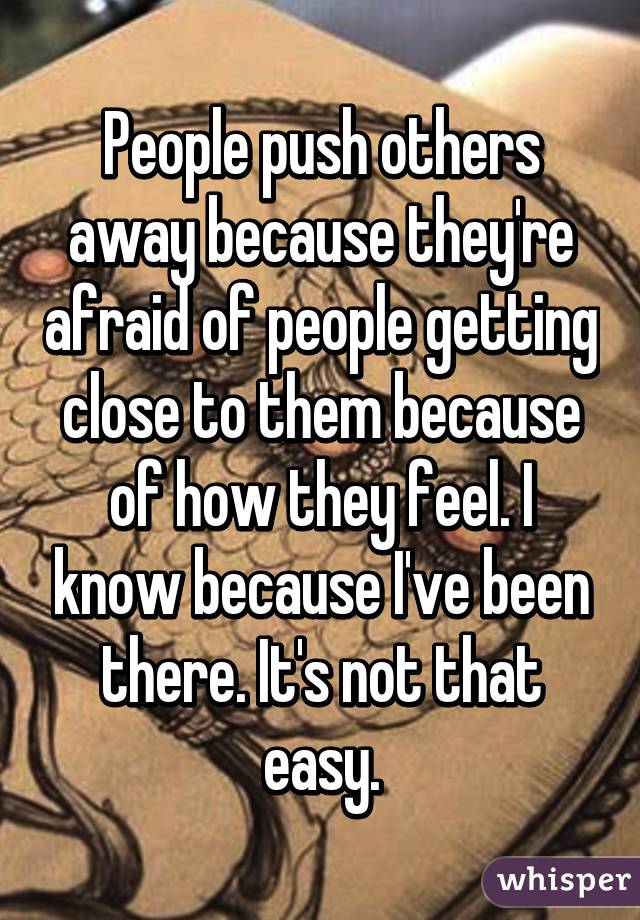 People push others away because they're afraid of people getting close to them because of how they feel. I know because I've been there. It's not that easy.