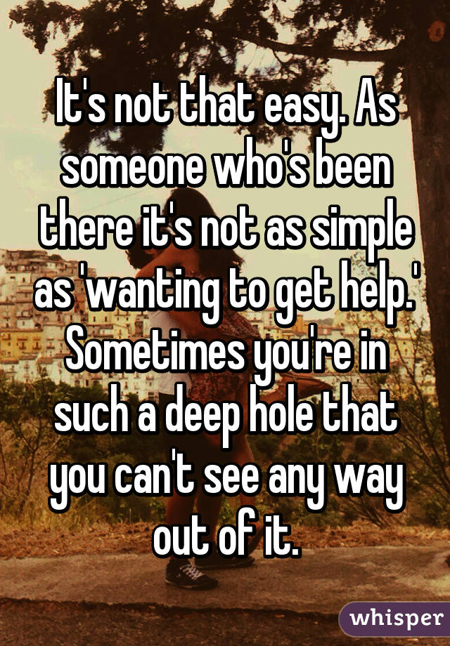 It's not that easy. As someone who's been there it's not as simple as 'wanting to get help.' Sometimes you're in such a deep hole that you can't see any way out of it.